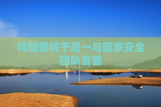 特朗普将于周一与国家安全团队会面