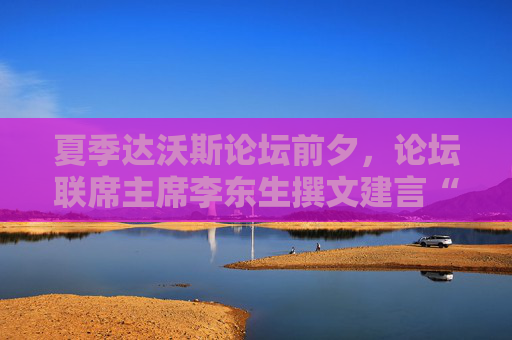 夏季达沃斯论坛前夕，论坛联席主席李东生撰文建言“重塑全球化”