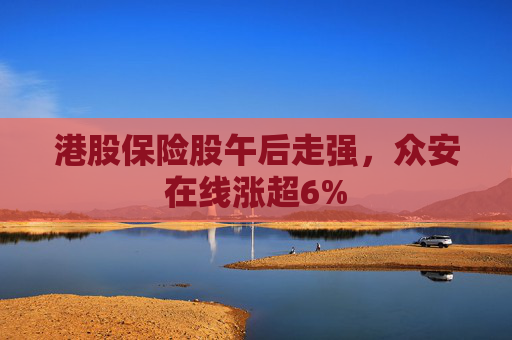 港股保险股午后走强，众安在线涨超6%
