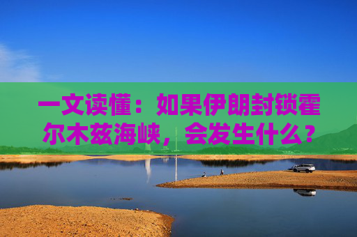 一文读懂：如果伊朗封锁霍尔木兹海峡，会发生什么？