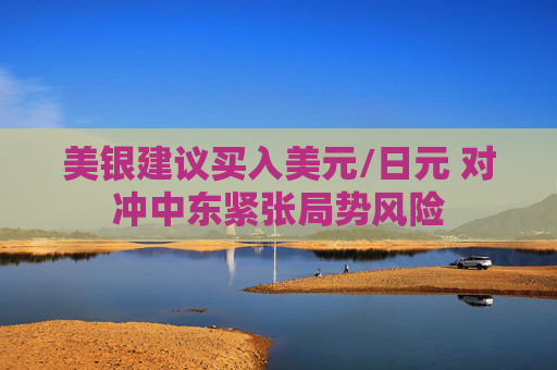 美银建议买入美元/日元 对冲中东紧张局势风险