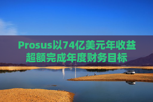 Prosus以74亿美元年收益超额完成年度财务目标