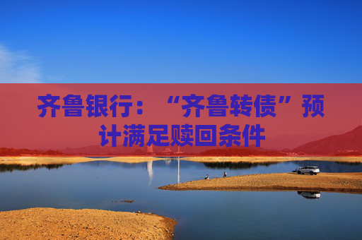 齐鲁银行：“齐鲁转债”预计满足赎回条件