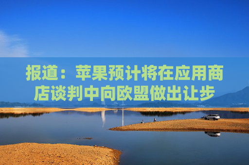 报道：苹果预计将在应用商店谈判中向欧盟做出让步