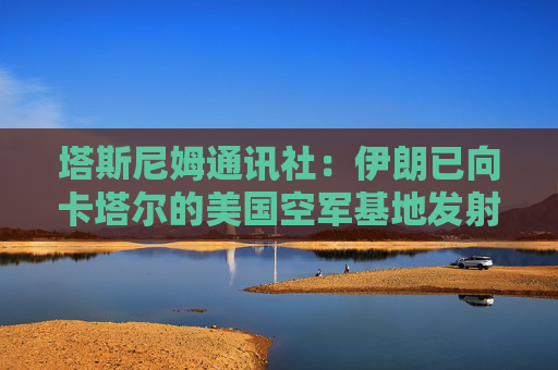 塔斯尼姆通讯社：伊朗已向卡塔尔的美国空军基地发射导弹