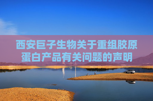 西安巨子生物关于重组胶原蛋白产品有关问题的声明