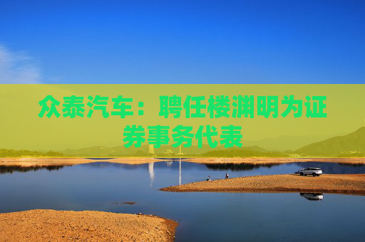 众泰汽车：聘任楼渊明为证券事务代表