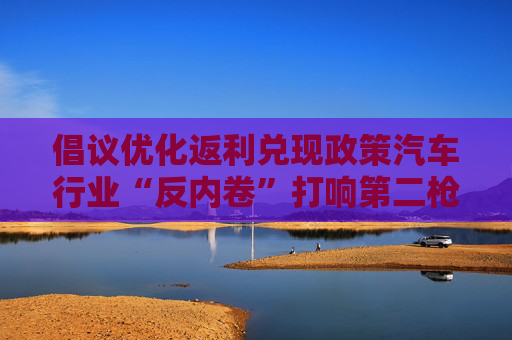 倡议优化返利兑现政策汽车行业“反内卷”打响第二枪