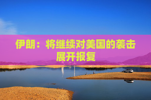 伊朗：将继续对美国的袭击展开报复