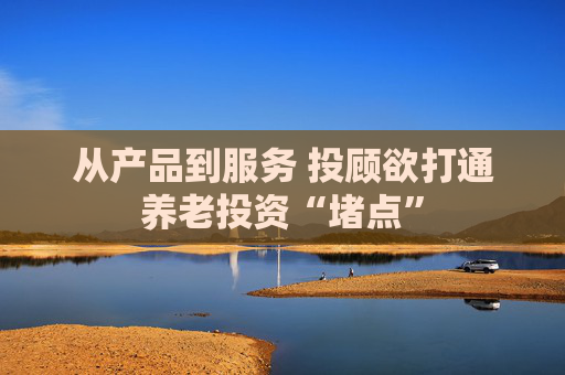 从产品到服务 投顾欲打通养老投资“堵点”