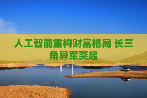 人工智能重构财富格局 长三角异军突起