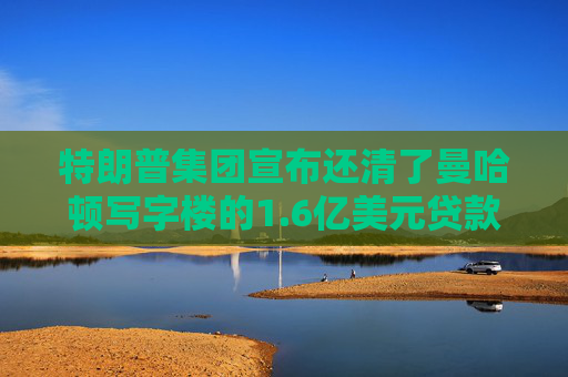 特朗普集团宣布还清了曼哈顿写字楼的1.6亿美元贷款