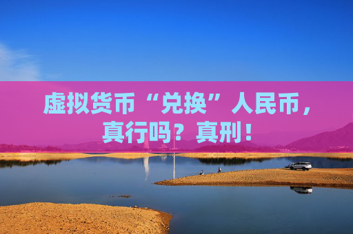 虚拟货币“兑换”人民币，真行吗？真刑！