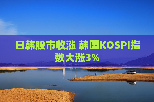 日韩股市收涨 韩国KOSPI指数大涨3%