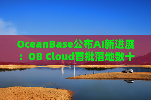 OceanBase公布AI新进展：OB Cloud首批落地数十家企业