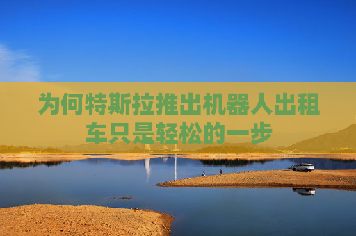 为何特斯拉推出机器人出租车只是轻松的一步