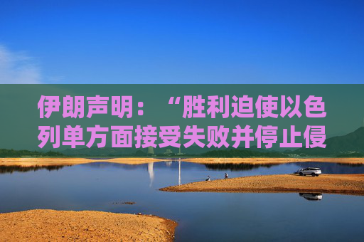 伊朗声明：“胜利迫使以色列单方面接受失败并停止侵略”