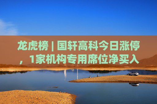 龙虎榜 | 国轩高科今日涨停，1家机构专用席位净买入6378.55万元