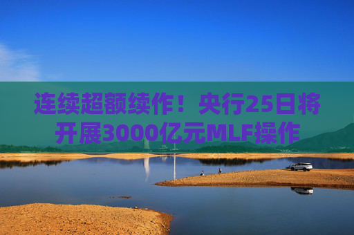 连续超额续作！央行25日将开展3000亿元MLF操作