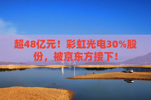 超48亿元！彩虹光电30%股份，被京东方接下！