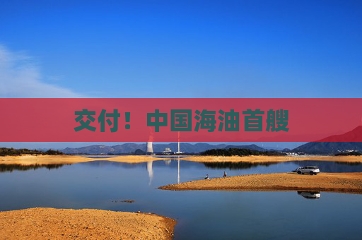交付！中国海油首艘
