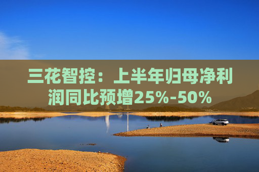 三花智控：上半年归母净利润同比预增25%-50%