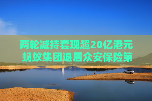 两轮减持套现超20亿港元 蚂蚁集团退居众安保险第四大股东
