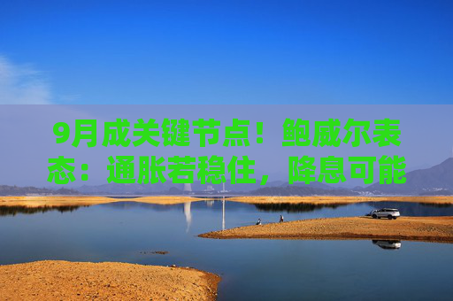 9月成关键节点！鲍威尔表态：通胀若稳住，降息可能提前