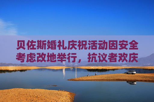 贝佐斯婚礼庆祝活动因安全考虑改地举行，抗议者欢庆“胜利”