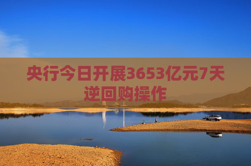 央行今日开展3653亿元7天逆回购操作
