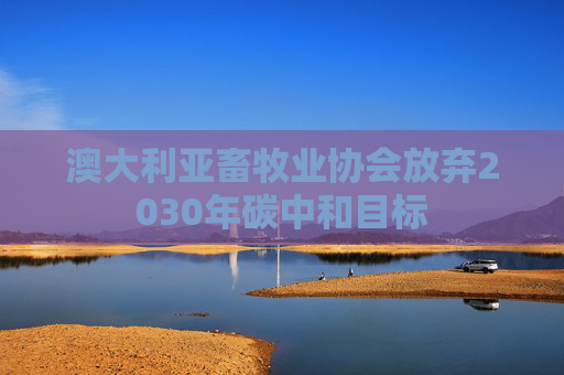 澳大利亚畜牧业协会放弃2030年碳中和目标