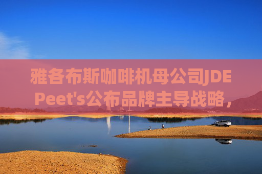 雅各布斯咖啡机母公司JDE Peet's公布品牌主导战略，设定中期目标
