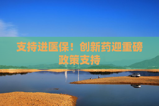 支持进医保！创新药迎重磅政策支持
