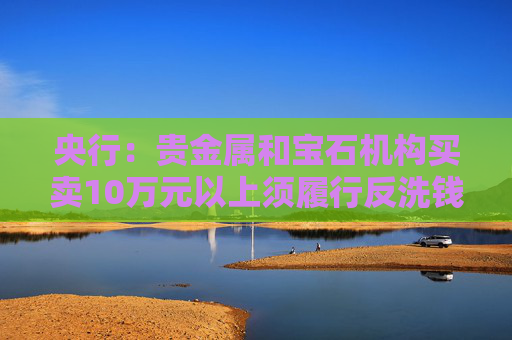 央行：贵金属和宝石机构买卖10万元以上须履行反洗钱义务