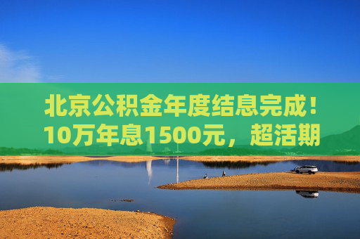 北京公积金年度结息完成！10万年息1500元，超活期存款30倍