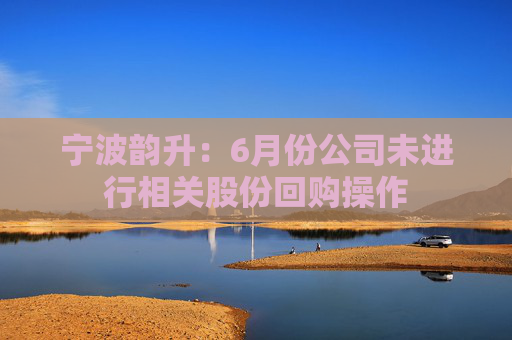 宁波韵升：6月份公司未进行相关股份回购操作