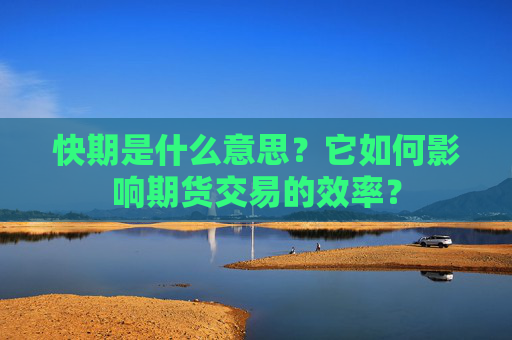 快期是什么意思？它如何影响期货交易的效率？