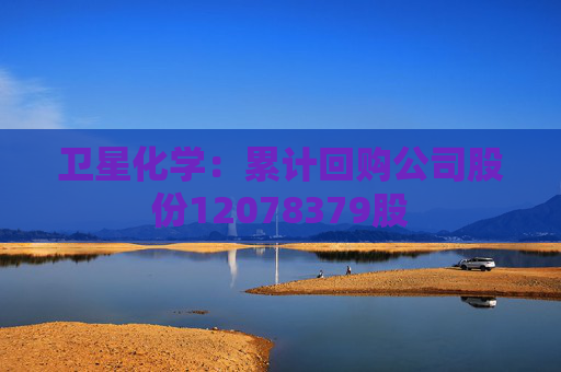 卫星化学：累计回购公司股份12078379股