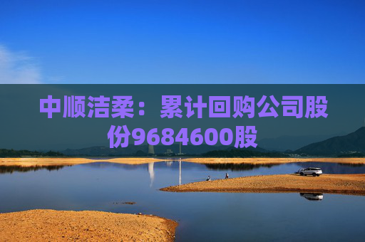 中顺洁柔：累计回购公司股份9684600股