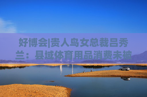好博会|贵人鸟女总裁吕秀兰：县域体育用品消费未被满足，只有一二线城市1/56