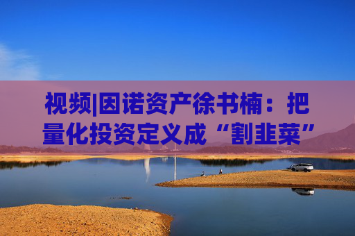 视频|因诺资产徐书楠：把量化投资定义成“割韭菜”是一种误解