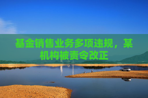 基金销售业务多项违规，某机构被责令改正