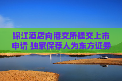 锦江酒店向港交所提交上市申请 独家保荐人为东方证券国际