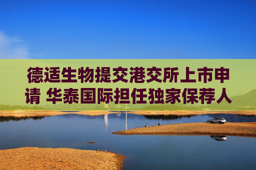 德适生物提交港交所上市申请 华泰国际担任独家保荐人
