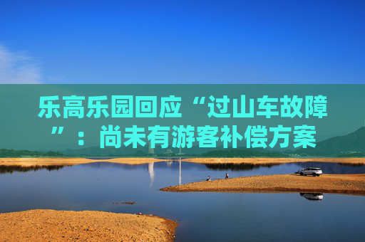 乐高乐园回应“过山车故障”：尚未有游客补偿方案