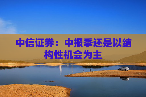 中信证券：中报季还是以结构性机会为主