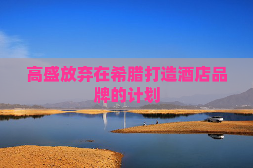 高盛放弃在希腊打造酒店品牌的计划