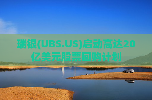瑞银(UBS.US)启动高达20亿美元股票回购计划