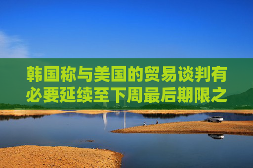 韩国称与美国的贸易谈判有必要延续至下周最后期限之后