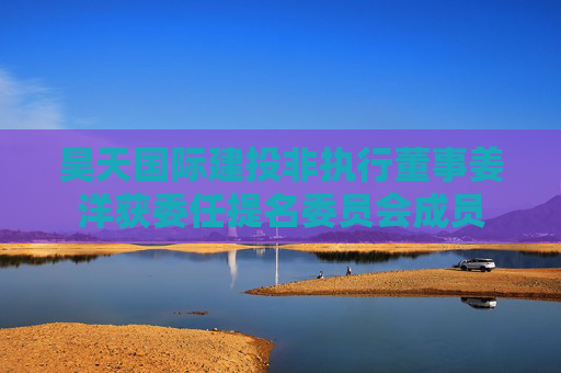 昊天国际建投非执行董事姜洋获委任提名委员会成员